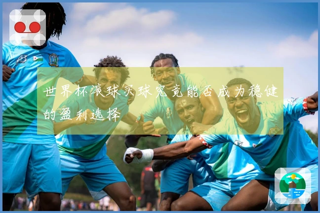 世界杯滚球买球究竟能否成为稳健的盈利选择