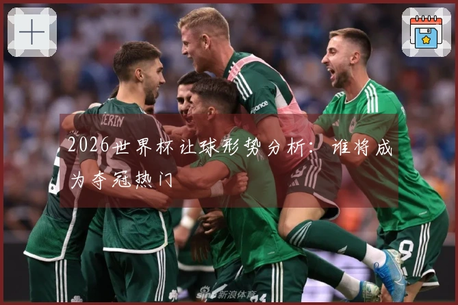 2026世界杯让球形势分析：谁将成为夺冠热门