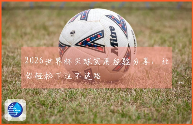 2026世界杯买球实用经验分享，让你轻松下注不迷路