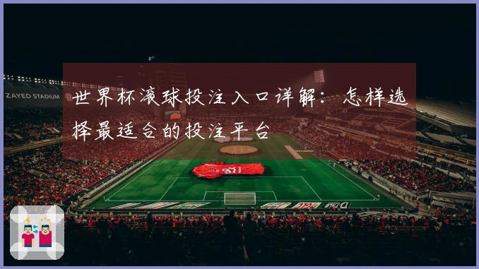 世界杯滚球投注入口详解：怎样选择最适合的投注平台