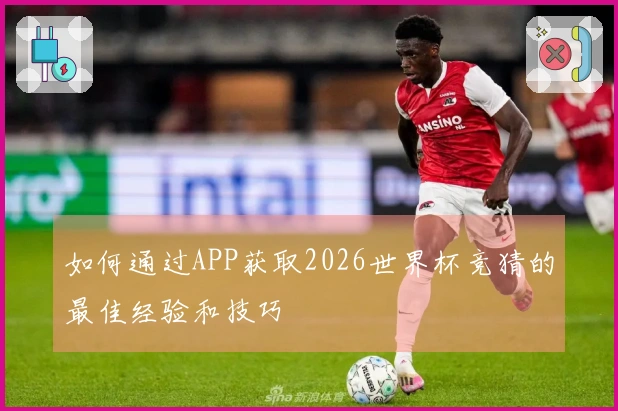 如何通过APP获取2026世界杯竞猜的最佳经验和技巧