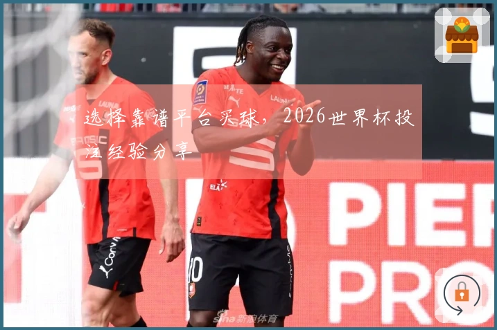 选择靠谱平台买球，2026世界杯投注经验分享