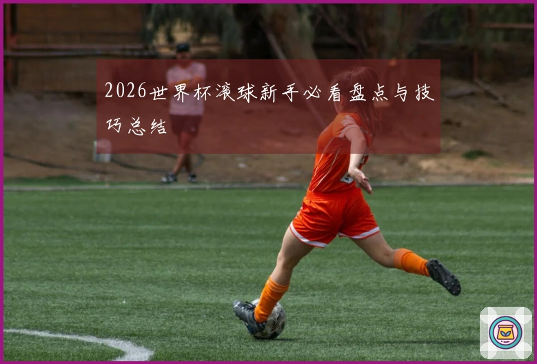 2026世界杯滚球新手必看盘点与技巧总结