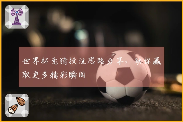 世界杯竞猜投注思路分享，助你赢取更多精彩瞬间