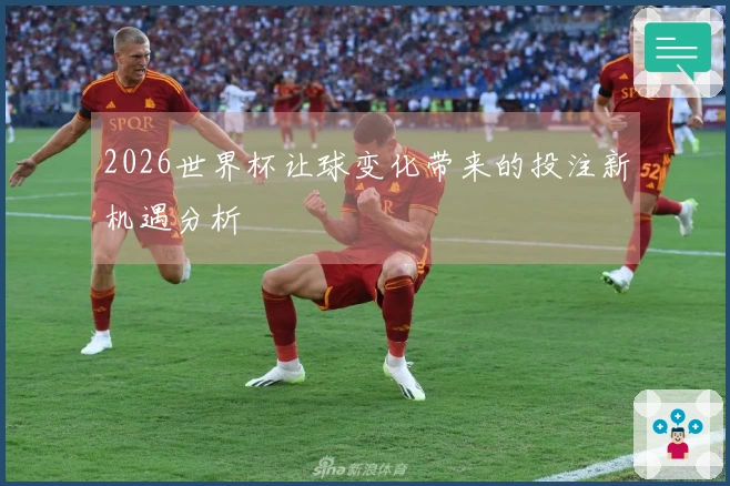 2026世界杯让球变化带来的投注新机遇分析
