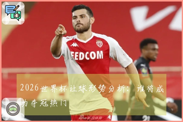 2026世界杯让球形势分析：谁将成为夺冠热门