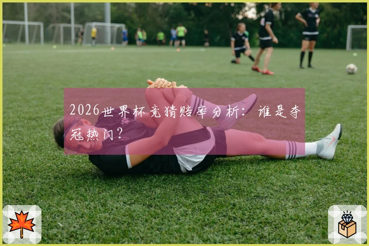 2026世界杯竞猜赔率分析：谁是夺冠热门？