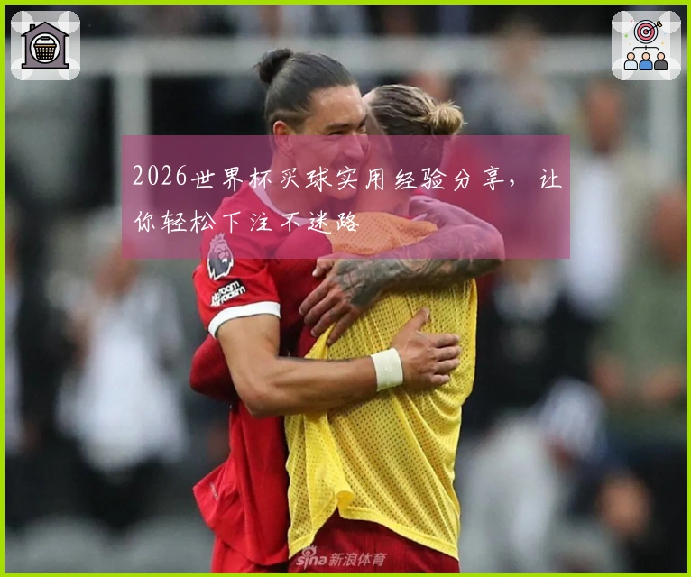 2026世界杯买球实用经验分享，让你轻松下注不迷路