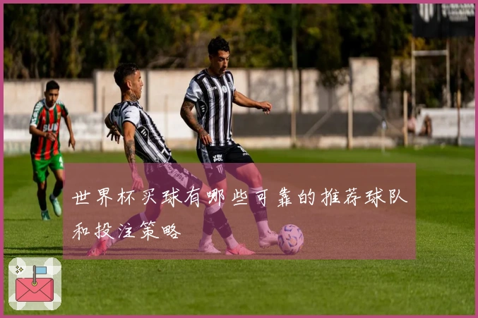 世界杯买球有哪些可靠的推荐球队和投注策略