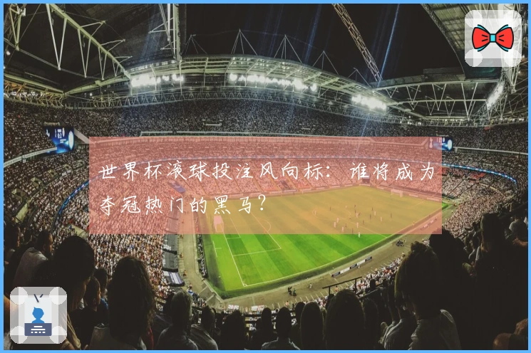 世界杯滚球投注风向标：谁将成为夺冠热门的黑马？