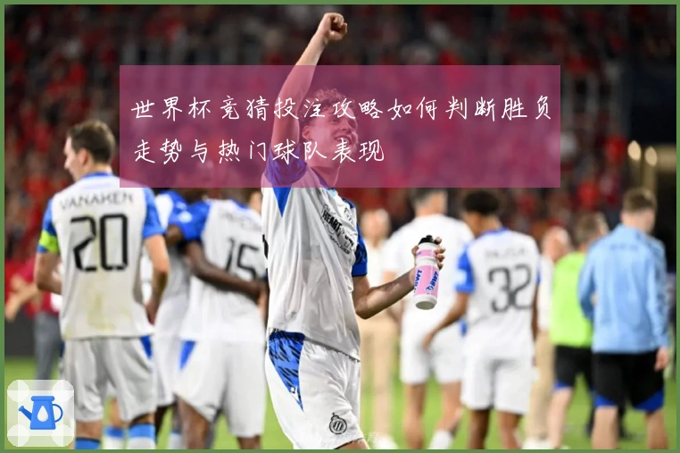 世界杯竞猜投注攻略如何判断胜负走势与热门球队表现